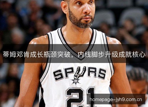 蒂姆邓肯成长瓶颈突破,内线脚步升级成就核心 蒂姆邓肯成长瓶颈突破,内线脚步升级成就核心